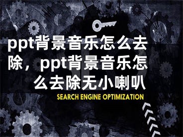 ppt背景音樂怎么去除，ppt背景音樂怎么去除無小喇叭