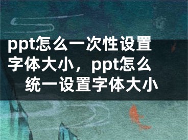 ppt怎么一次性設(shè)置字體大小，ppt怎么統(tǒng)一設(shè)置字體大小