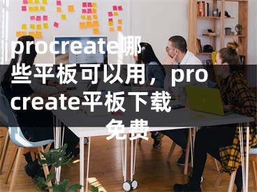 procreate哪些平板可以用，procreate平板下載免費(fèi)