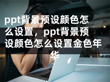 ppt背景預(yù)設(shè)顏色怎么設(shè)置，ppt背景預(yù)設(shè)顏色怎么設(shè)置金色年華