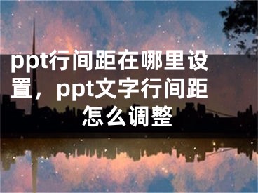 ppt行間距在哪里設(shè)置，ppt文字行間距怎么調(diào)整