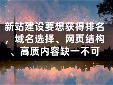 新站建設(shè)要想獲得排名，域名選擇、網(wǎng)頁(yè)結(jié)構(gòu)、高質(zhì)內(nèi)容缺一不可