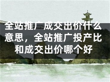 全站推廣成交出價什么意思，全站推廣投產(chǎn)比和成交出價哪個好