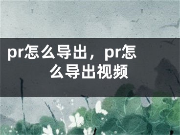 pr怎么導(dǎo)出，pr怎么導(dǎo)出視頻