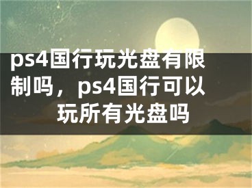 ps4國行玩光盤有限制嗎，ps4國行可以玩所有光盤嗎