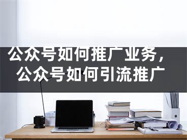 公眾號(hào)如何推廣業(yè)務(wù)，公眾號(hào)如何引流推廣