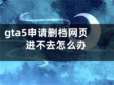 gta5申請(qǐng)刪檔網(wǎng)頁(yè)進(jìn)不去怎么辦