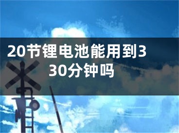 20節(jié)鋰電池能用到330分鐘嗎