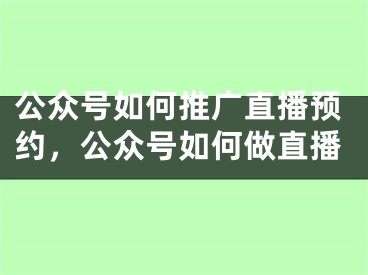 公眾號如何推廣直播預(yù)約，公眾號如何做直播