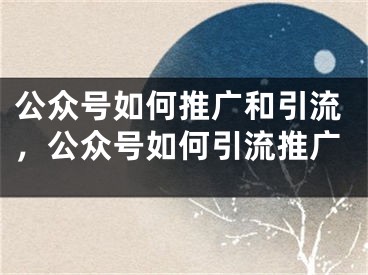 公眾號如何推廣和引流，公眾號如何引流推廣