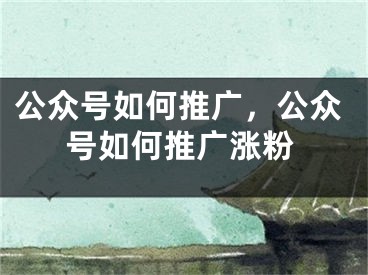 公眾號(hào)如何推廣，公眾號(hào)如何推廣漲粉