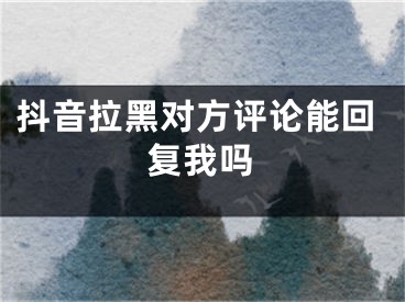 抖音拉黑對(duì)方評(píng)論能回復(fù)我嗎