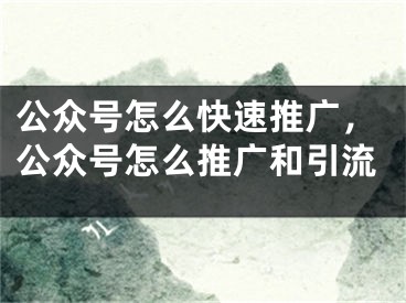 公眾號(hào)怎么快速推廣，公眾號(hào)怎么推廣和引流