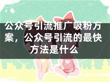 公眾號(hào)引流推廣吸粉方案，公眾號(hào)引流的最快方法是什么