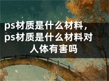 ps材質(zhì)是什么材料，ps材質(zhì)是什么材料對人體有害嗎