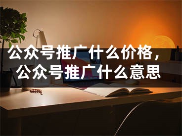 公眾號推廣什么價格，公眾號推廣什么意思