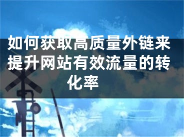 如何獲取高質(zhì)量外鏈來提升網(wǎng)站有效流量的轉(zhuǎn)化率 