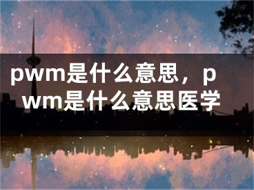 pwm是什么意思，pwm是什么意思醫(yī)學(xué)