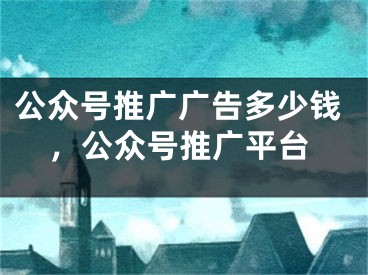 公眾號(hào)推廣廣告多少錢(qián)，公眾號(hào)推廣平臺(tái)