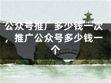 公眾號(hào)推廣多少錢一次，推廣公眾號(hào)多少錢一個(gè)