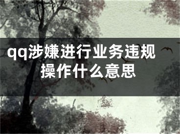 qq涉嫌進行業(yè)務(wù)違規(guī)操作什么意思