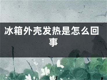 冰箱外殼發(fā)熱是怎么回事