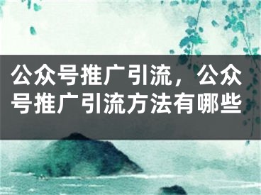 公眾號推廣引流，公眾號推廣引流方法有哪些