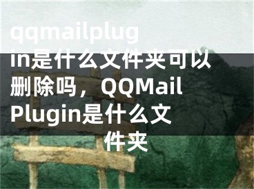 qqmailplugin是什么文件夾可以刪除嗎，QQMailPlugin是什么文件夾