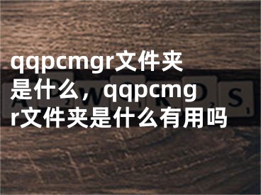 qqpcmgr文件夾是什么，qqpcmgr文件夾是什么有用嗎