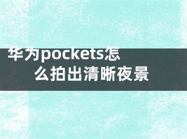 華為pockets怎么拍出清晰夜景