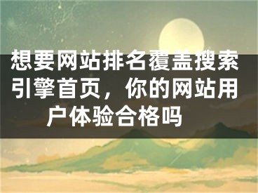 想要網(wǎng)站排名覆蓋搜索引擎首頁，你的網(wǎng)站用戶體驗合格嗎 