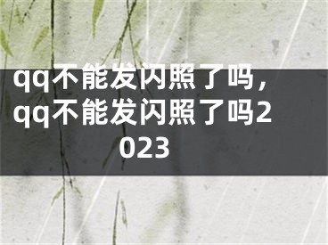 qq不能發(fā)閃照了嗎，qq不能發(fā)閃照了嗎2023