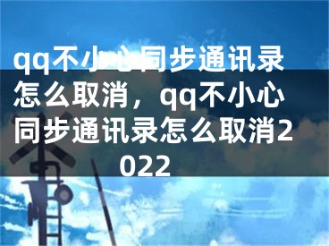 qq不小心同步通訊錄怎么取消，qq不小心同步通訊錄怎么取消2022