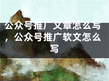 公眾號推廣文章怎么寫，公眾號推廣軟文怎么寫