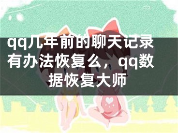 qq幾年前的聊天記錄有辦法恢復(fù)么，qq數(shù)據(jù)恢復(fù)大師