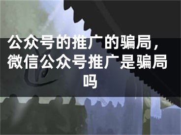 公眾號(hào)的推廣的騙局，微信公眾號(hào)推廣是騙局嗎