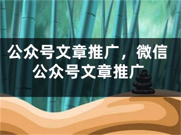 公眾號文章推廣，微信公眾號文章推廣