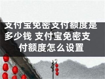 支付寶免密支付額度是多少錢 支付寶免密支付額度怎么設(shè)置