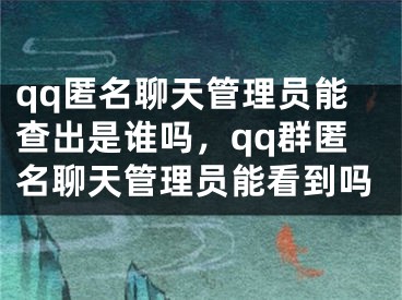 qq匿名聊天管理員能查出是誰嗎，qq群匿名聊天管理員能看到嗎