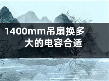 1400mm吊扇換多大的電容合適