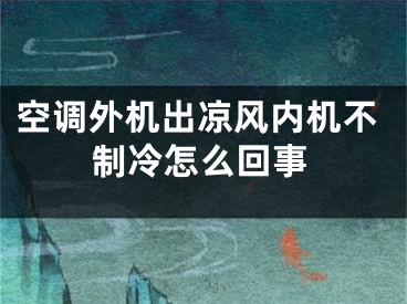 空調外機出涼風內機不制冷怎么回事