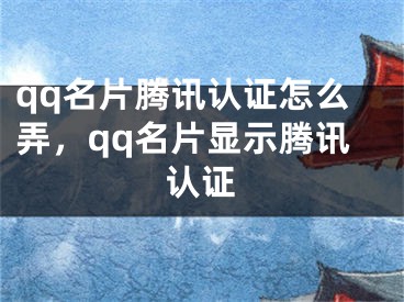 qq名片騰訊認(rèn)證怎么弄，qq名片顯示騰訊認(rèn)證