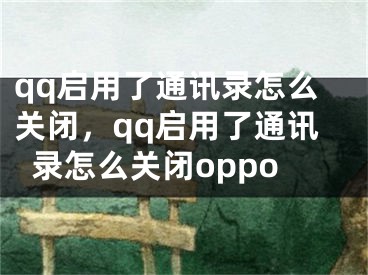 qq啟用了通訊錄怎么關(guān)閉，qq啟用了通訊錄怎么關(guān)閉oppo