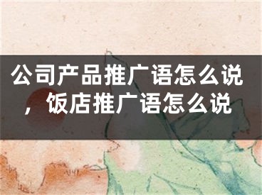 公司產(chǎn)品推廣語怎么說，飯店推廣語怎么說