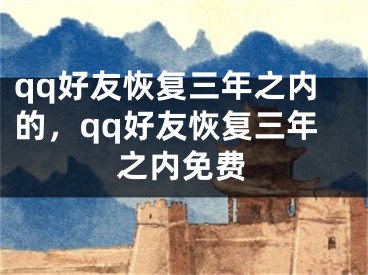 qq好友恢復(fù)三年之內(nèi)的，qq好友恢復(fù)三年之內(nèi)免費(fèi)