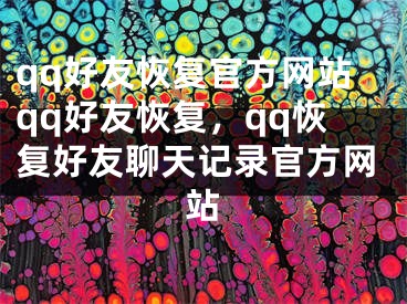 qq好友恢復官方網站qq好友恢復，qq恢復好友聊天記錄官方網站