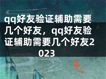 qq好友驗(yàn)證輔助需要幾個(gè)好友，qq好友驗(yàn)證輔助需要幾個(gè)好友2023