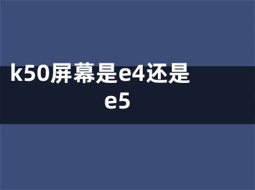 k50屏幕是e4還是e5