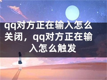 qq對(duì)方正在輸入怎么關(guān)閉，qq對(duì)方正在輸入怎么觸發(fā)