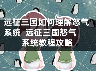 遠征三國如何理解怒氣系統(tǒng)  遠征三國怒氣系統(tǒng)教程攻略